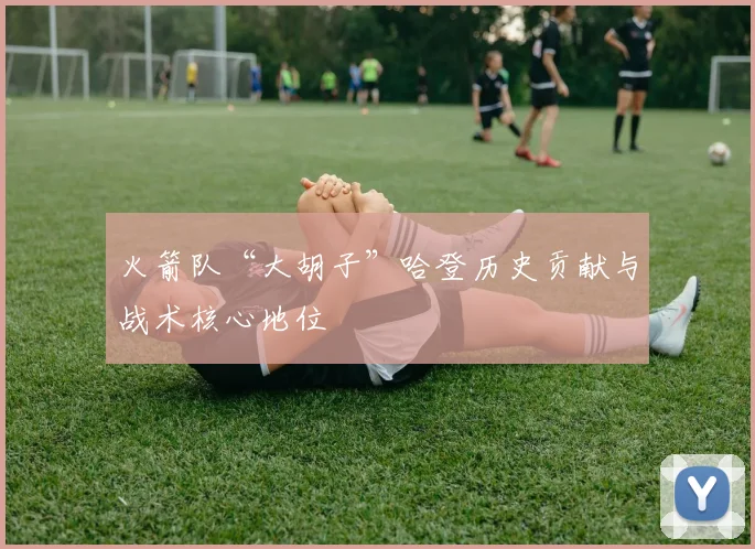 火箭队“大胡子”哈登历史贡献与战术核心地位