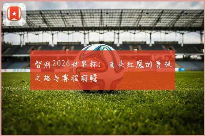 智利2026世界杯：南美红魔的晋级之路与赛程前瞻