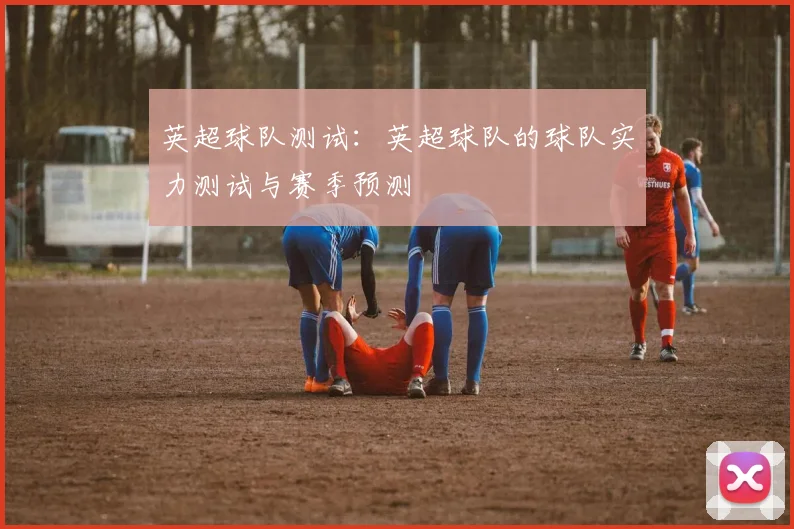英超球队测试：英超球队的球队实力测试与赛季预测