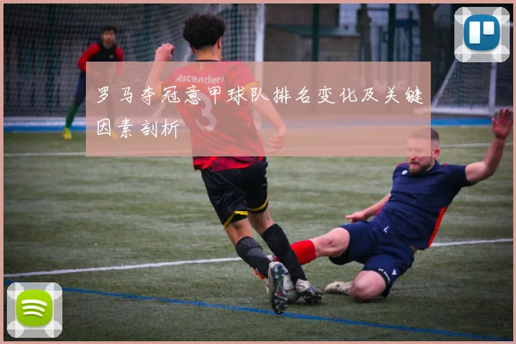 罗马夺冠意甲球队排名变化及关键因素剖析