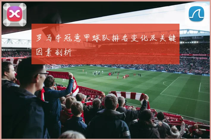 罗马夺冠意甲球队排名变化及关键因素剖析