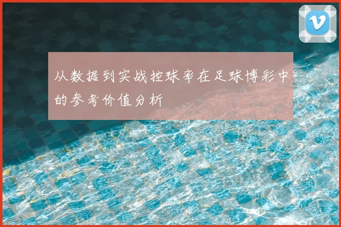 从数据到实战控球率在足球博彩中的参考价值分析