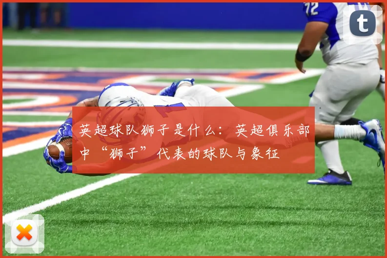 英超球队狮子是什么：英超俱乐部中“狮子”代表的球队与象征