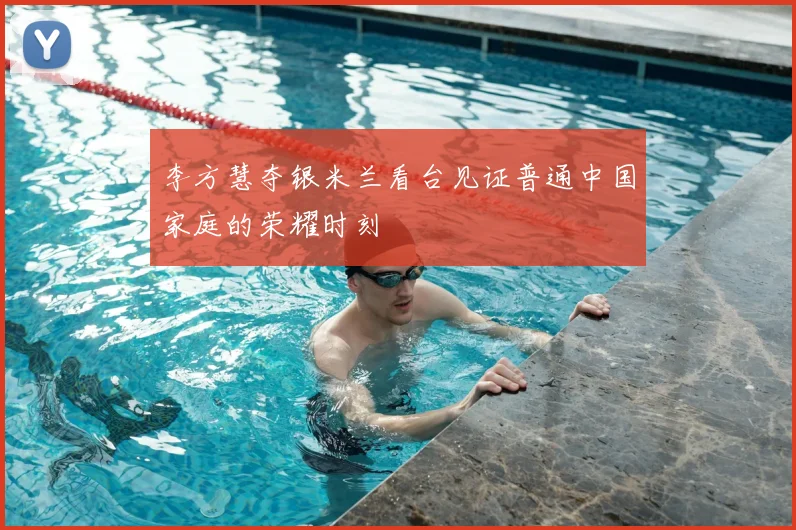 李方慧夺银米兰看台见证普通中国家庭的荣耀时刻