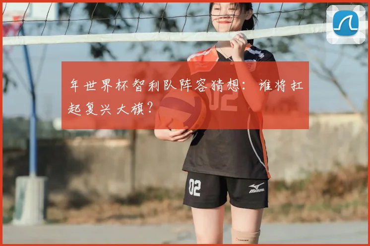 年世界杯智利队阵容猜想：谁将扛起复兴大旗？